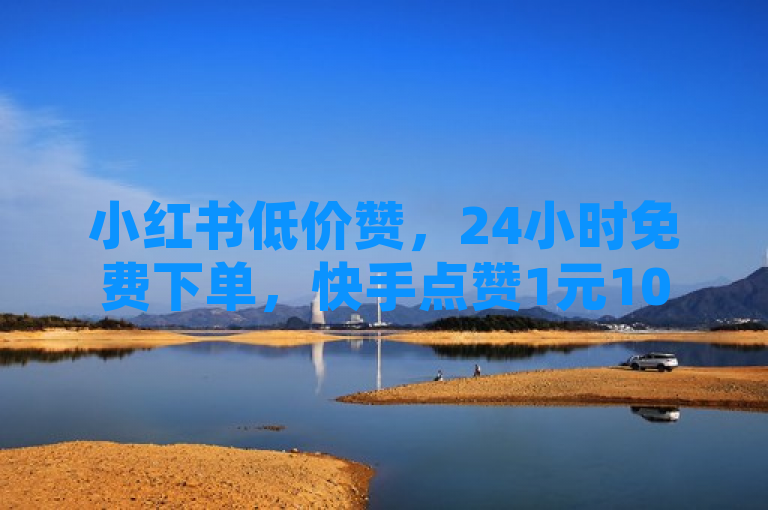 小红书低价赞，24小时免费下单，快手点赞1元100个赞。