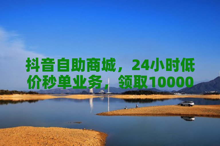 抖音自助商城，24小时低价秒单业务，领取10000播放量，下单需注意事项。