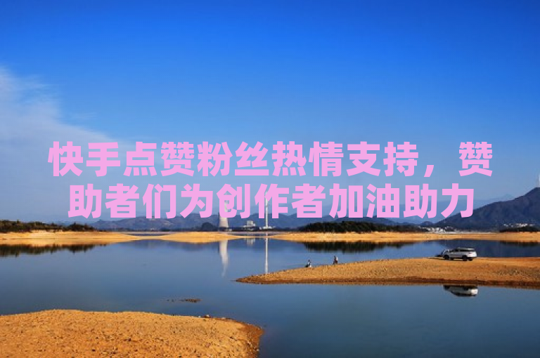 快手点赞粉丝热情支持，赞助者们为创作者加油助力。