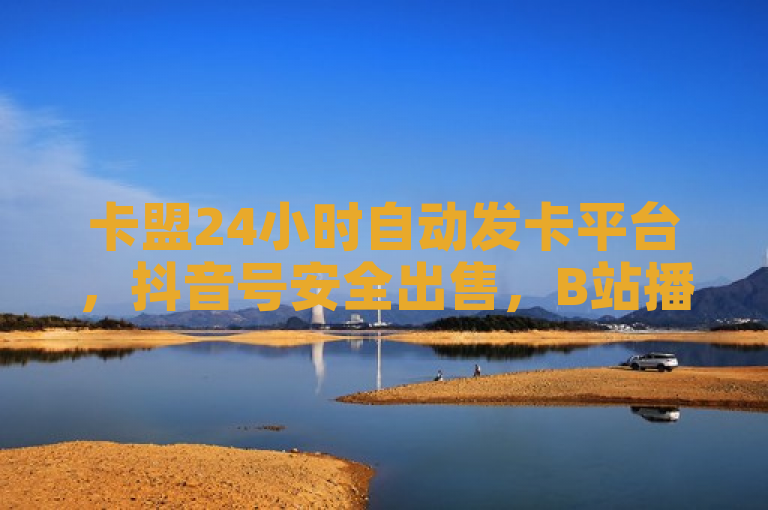 卡盟24小时自动发卡平台，抖音号安全出售，B站播放量免费下单。