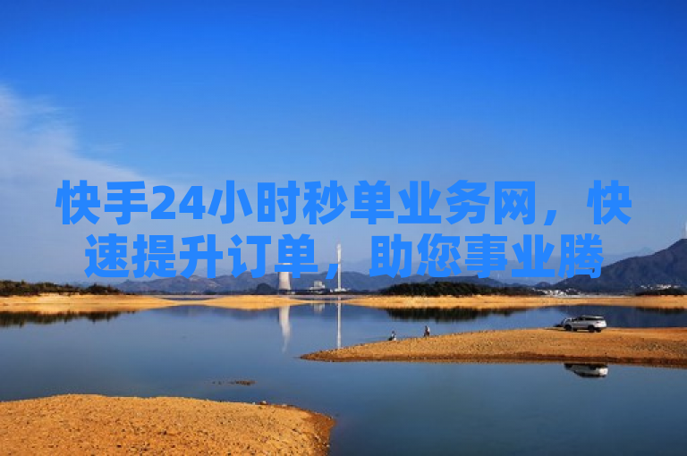 快手24小时秒单业务网，快速提升订单，助您事业腾飞！