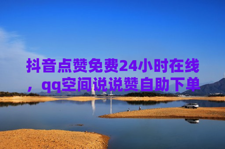抖音点赞免费24小时在线，qq空间说说赞自助下单，王者货源站发卡网低价刷访客量。