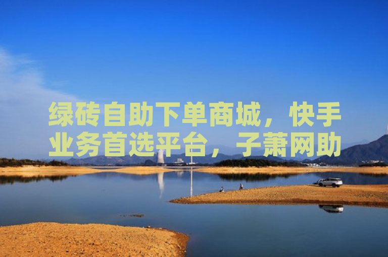 绿砖自助下单商城，快手业务首选平台，子萧网助力便捷购物体验。
