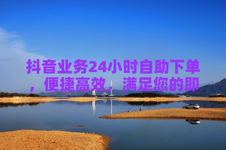 抖音业务24小时自助下单，便捷高效，满足您的即时需求。