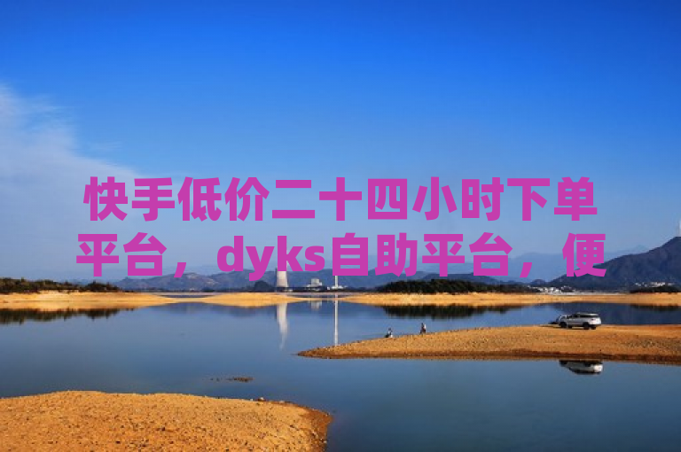 快手低价二十四小时下单平台，dyks自助平台，便捷高效。