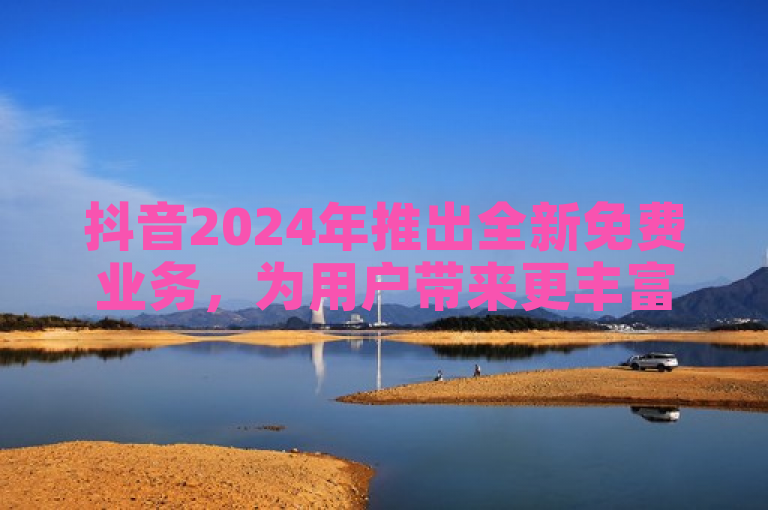 抖音2024年推出全新免费业务，为用户带来更丰富的体验。