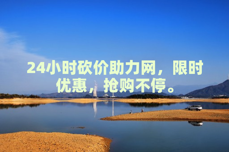 24小时砍价助力网，限时优惠，抢购不停。