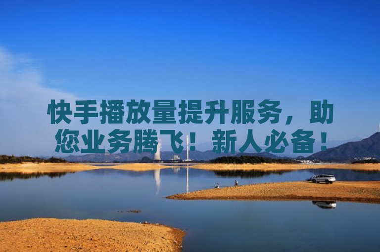 快手播放量提升服务，助您业务腾飞！新人必备！