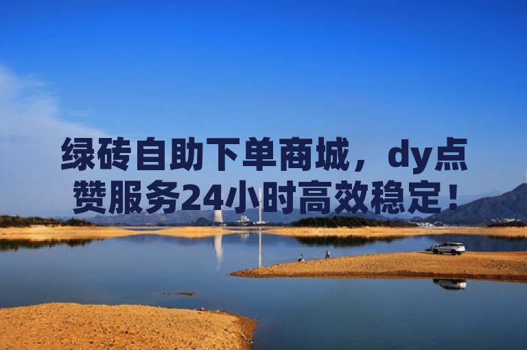 绿砖自助下单商城，dy点赞服务24小时高效稳定！