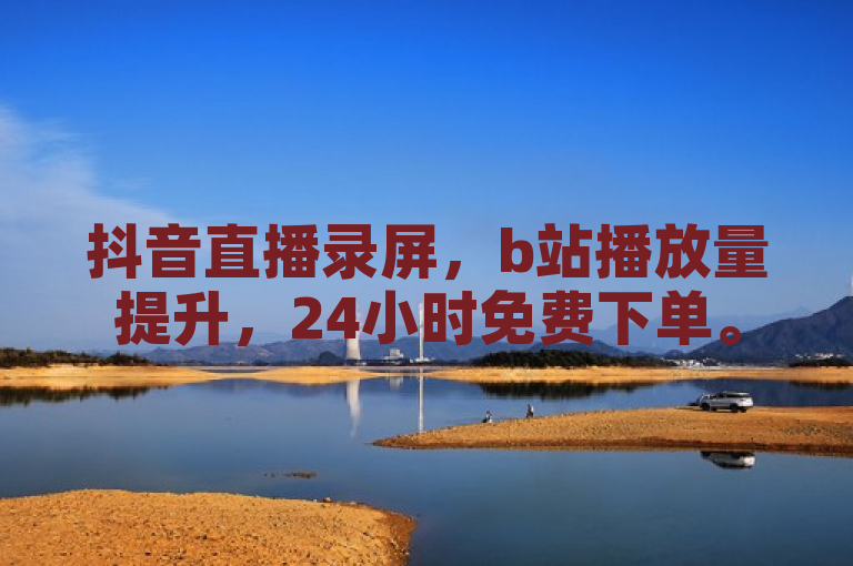 抖音直播录屏，b站播放量提升，24小时免费下单。
