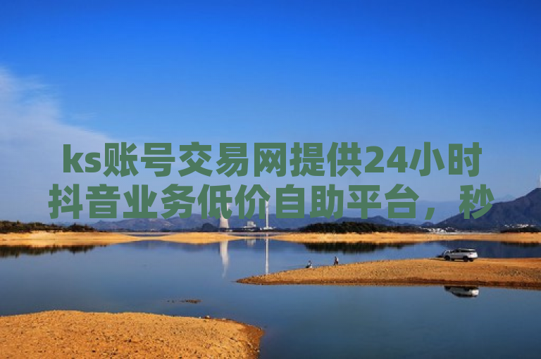 ks账号交易网提供24小时抖音业务低价自助平台，秒到账50个赞。