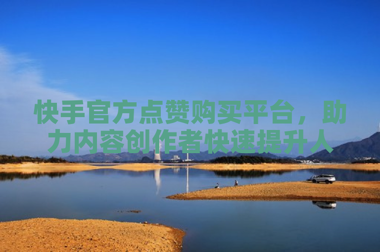 快手官方点赞购买平台，助力内容创作者快速提升人气。