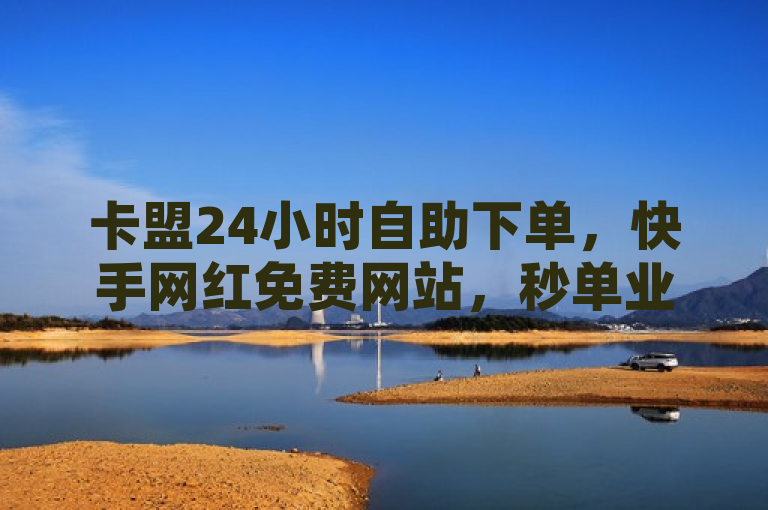 卡盟24小时自助下单，快手网红免费网站，秒单业务平台。