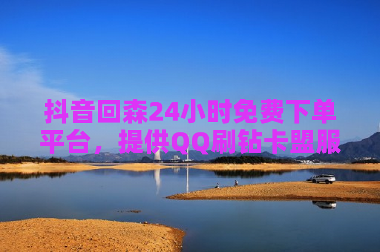 抖音回森24小时免费下单平台，提供QQ刷钻卡盟服务，永久有效。
