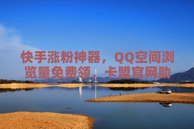 快手涨粉神器，QQ空间浏览量免费领，卡盟官网助你人气飙升。