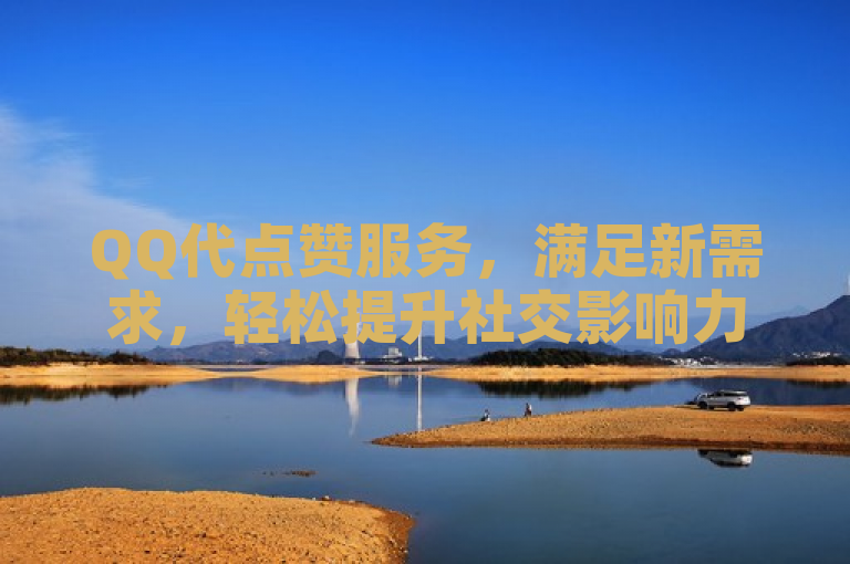 QQ代点赞服务，满足新需求，轻松提升社交影响力。