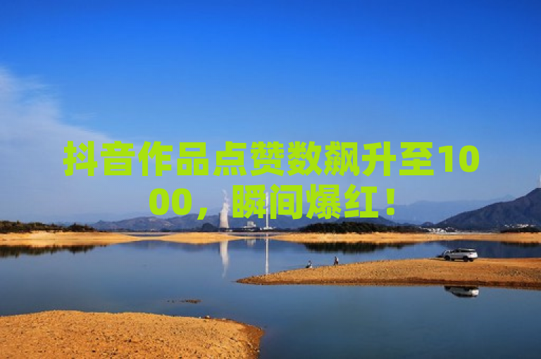 抖音作品点赞数飙升至1000，瞬间爆红！