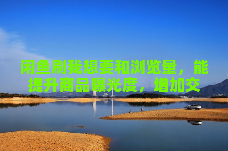 闲鱼刷我想要和浏览量，能提升商品曝光度，增加交易机会。
