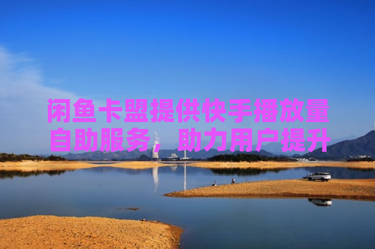 闲鱼卡盟提供快手播放量自助服务，助力用户提升视频曝光。