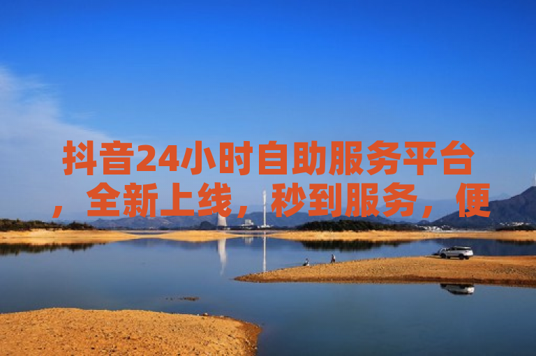 抖音24小时自助服务平台，全新上线，秒到服务，便捷高效。