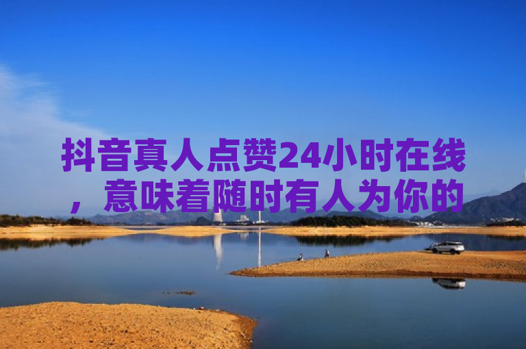 抖音真人点赞24小时在线，意味着随时有人为你的视频提供真实互动。