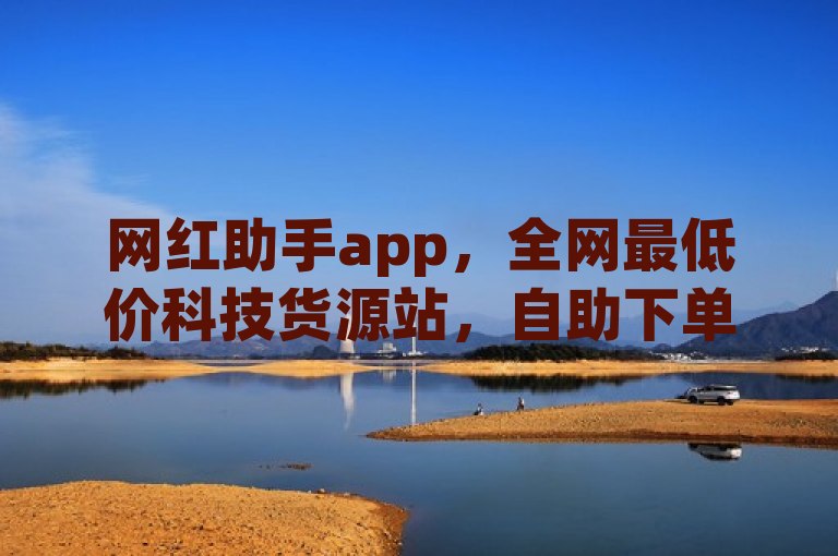 网红助手app，全网最低价科技货源站，自助下单仅需几毛钱！