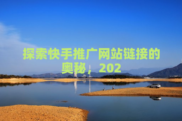 探索快手推广网站链接的奥秘，2025年必学技巧，助你提升服务品质！