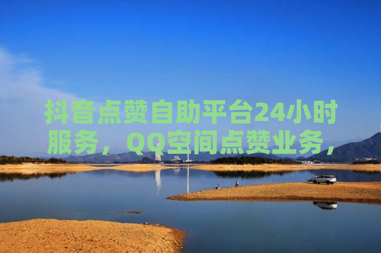 抖音点赞自助平台24小时服务，QQ空间点赞业务，ks刷粉1毛钱1000粉。