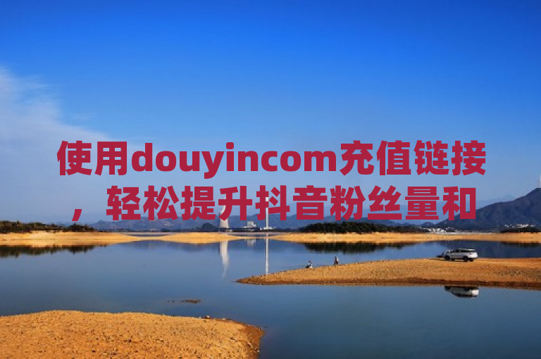 使用douyincom充值链接，轻松提升抖音粉丝量和QQ空间访客量。