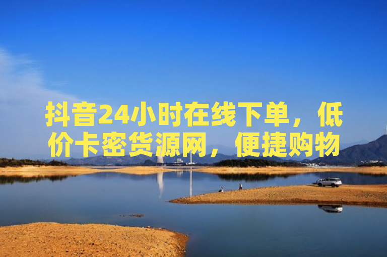 抖音24小时在线下单，低价卡密货源网，便捷购物新选择。
