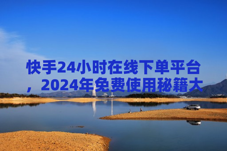 快手24小时在线下单平台，2024年免费使用秘籍大公开！