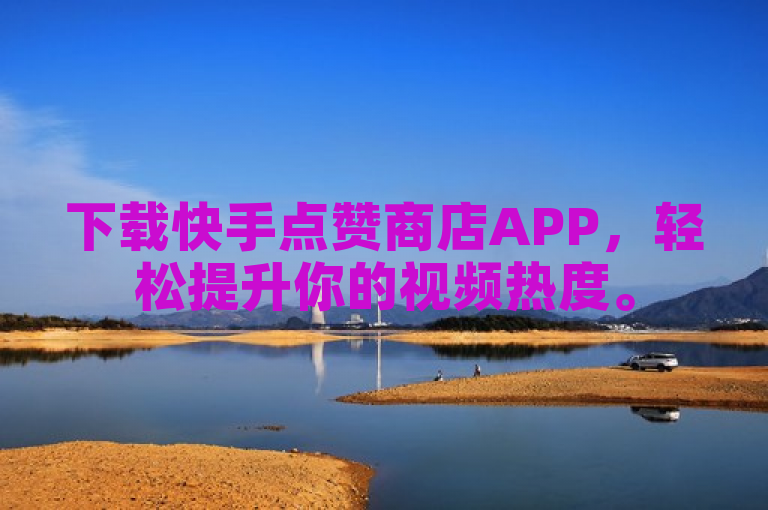 下载快手点赞商店APP，轻松提升你的视频热度。