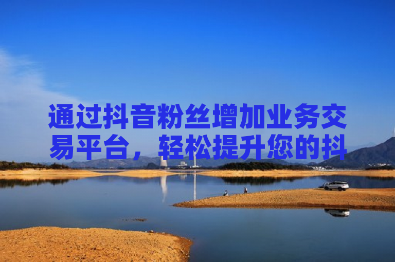 通过抖音粉丝增加业务交易平台，轻松提升您的抖音账号影响力。