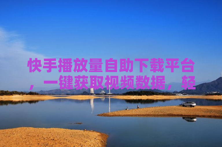 快手播放量自助下载平台，一键获取视频数据，轻松分析内容表现。