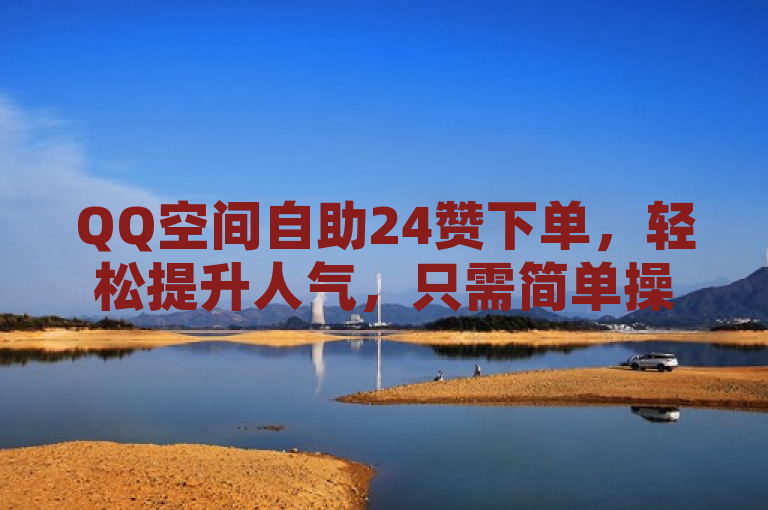 QQ空间自助24赞下单，轻松提升人气，只需简单操作。