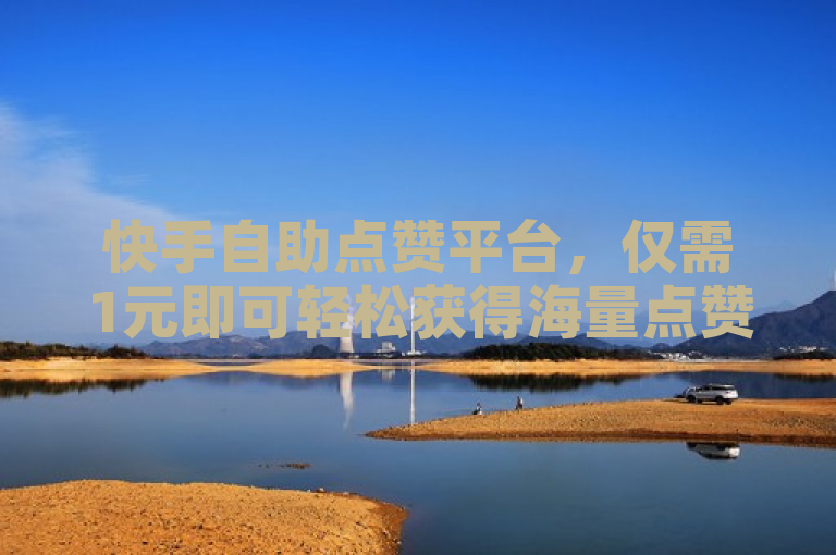 快手自助点赞平台，仅需1元即可轻松获得海量点赞。