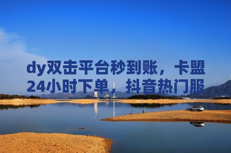 dy双击平台秒到账，卡盟24小时下单，抖音热门服务。