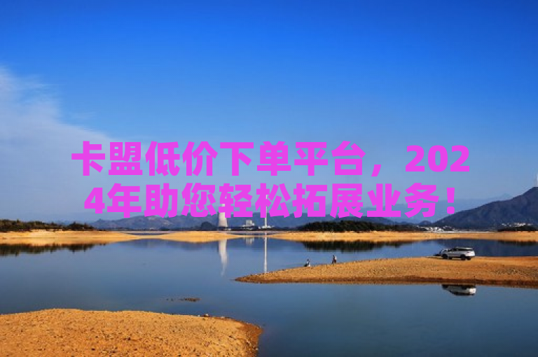 卡盟低价下单平台，2024年助您轻松拓展业务！