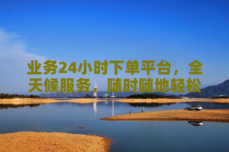 业务24小时下单平台，全天候服务，随时随地轻松下单。