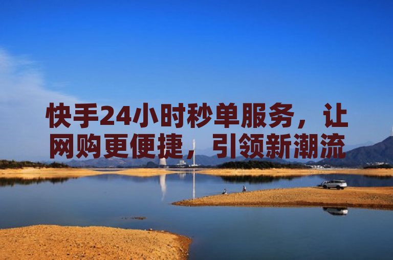 快手24小时秒单服务，让网购更便捷，引领新潮流。