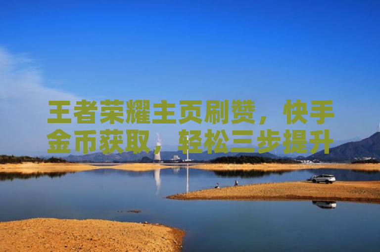 王者荣耀主页刷赞，快手金币获取，轻松三步提升热度。