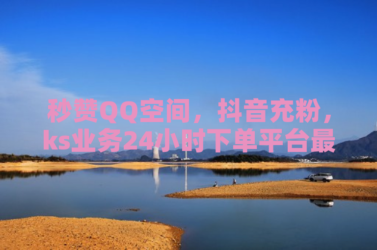 秒赞QQ空间，抖音充粉，ks业务24小时下单平台最便宜。