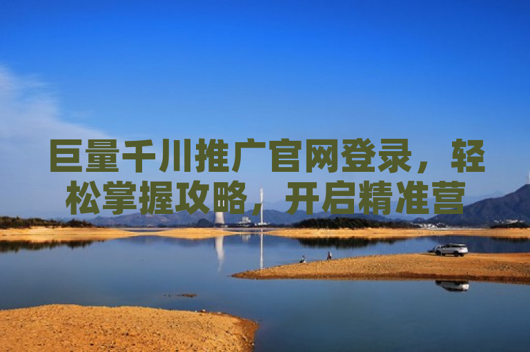 巨量千川推广官网登录，轻松掌握攻略，开启精准营销之旅。