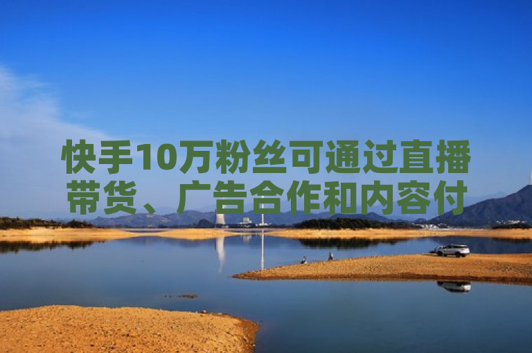 快手10万粉丝可通过直播带货、广告合作和内容付费等方式实现盈利。