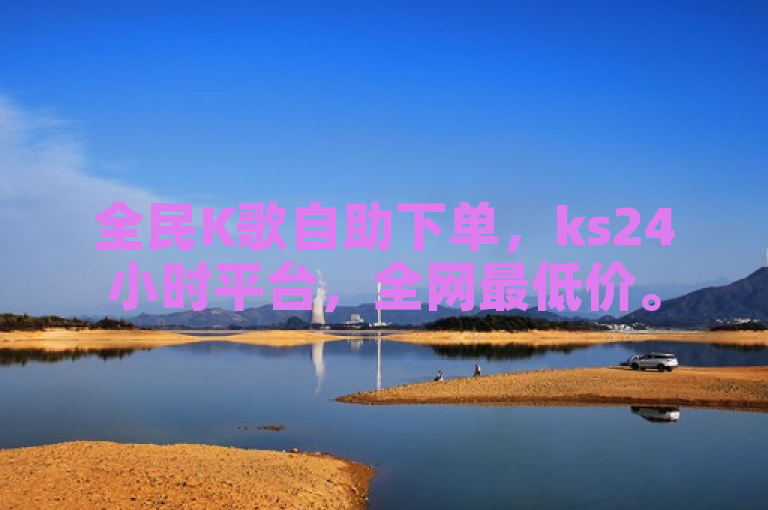 全民K歌自助下单，ks24小时平台，全网最低价。