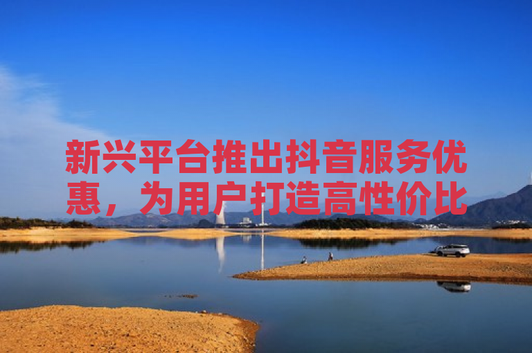 新兴平台推出抖音服务优惠，为用户打造高性价比之选。