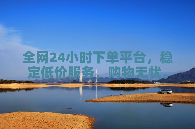 全网24小时下单平台，稳定低价服务，购物无忧。
