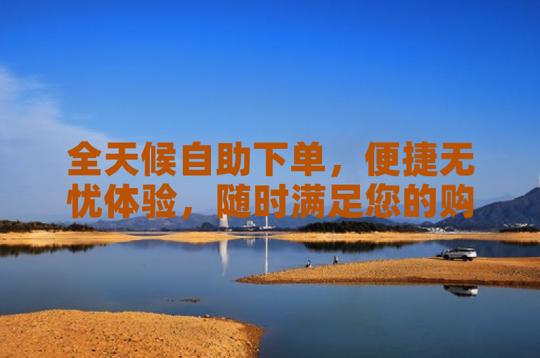 全天候自助下单，便捷无忧体验，随时满足您的购物需求。