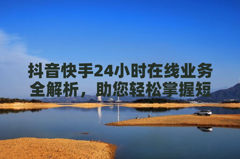 抖音快手24小时在线业务全解析，助您轻松掌握短视频营销秘诀。