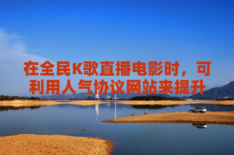 在全民K歌直播电影时，可利用人气协议网站来提升直播间的热度。